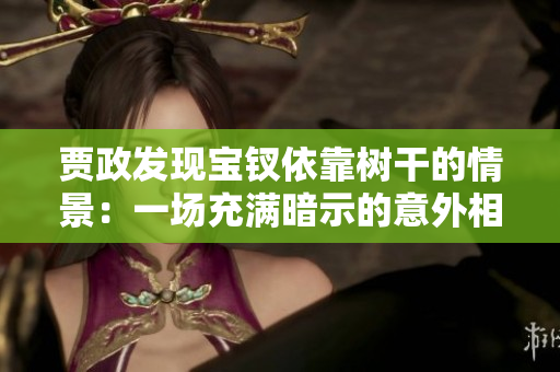 贾政发现宝钗依靠树干的情景：一场充满暗示的意外相遇