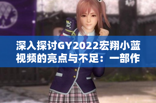 深入探讨GY2022宏翔小蓝视频的亮点与不足：一部作品的全面评析  