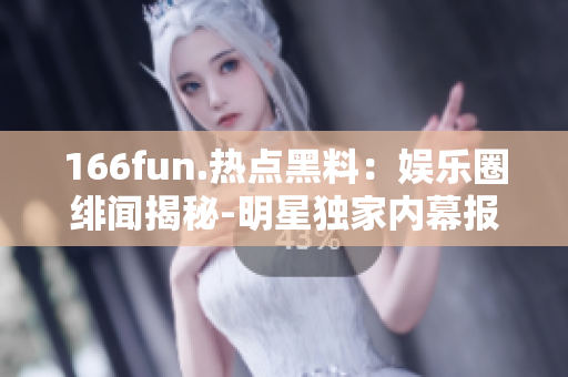 166fun.热点黑料：娱乐圈绯闻揭秘-明星独家内幕报道
