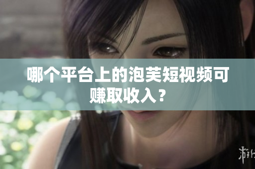 哪个平台上的泡芙短视频可赚取收入？
