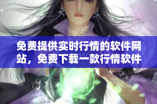 免费提供实时行情的软件网站，免费下载一款行情软件