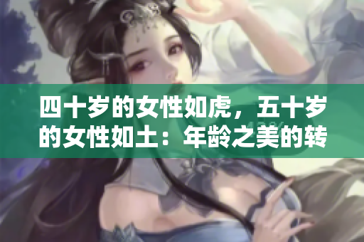 四十岁的女性如虎，五十岁的女性如土：年龄之美的转变与内涵