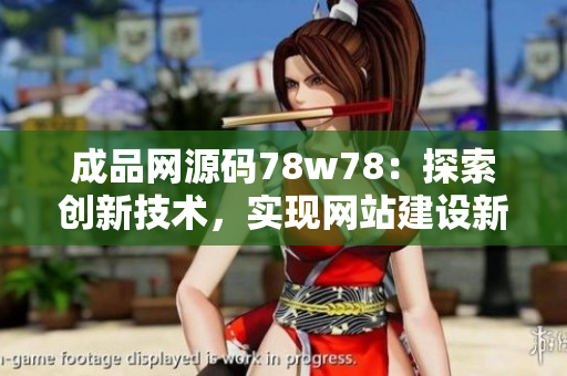 成品网源码78w78：探索创新技术，实现网站建设新里程