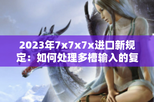2023年7x7x7x进口新规定：如何处理多槽输入的复杂挑战与应对策略
