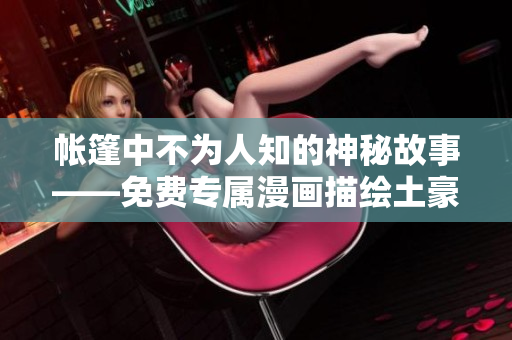 帐篷中不为人知的神秘故事——免费专属漫画描绘土豪世界