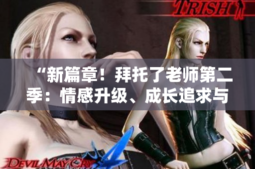“新篇章！拜托了老师第二季：情感升级、成长追求与友情牵绊”