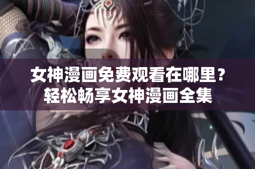 女神漫画免费观看在哪里？轻松畅享女神漫画全集
