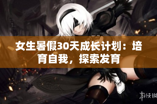 女生暑假30天成长计划：培育自我，探索发育
