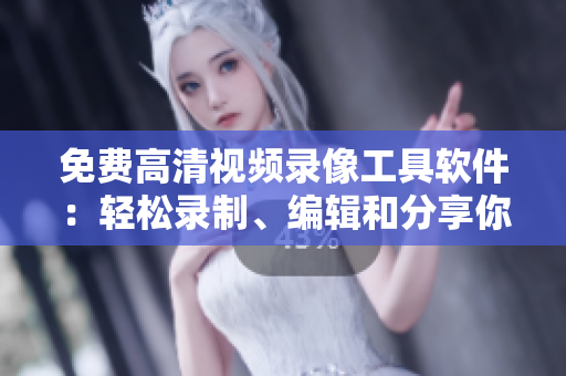 免费高清视频录像工具软件：轻松录制、编辑和分享你的视觉创作