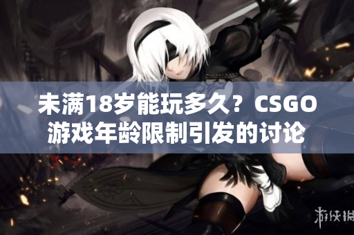未满18岁能玩多久？CSGO游戏年龄限制引发的讨论
