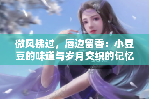 微风拂过，唇边留香：小豆豆的味道与岁月交织的记忆