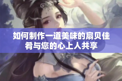 如何制作一道美味的扇贝佳肴与您的心上人共享