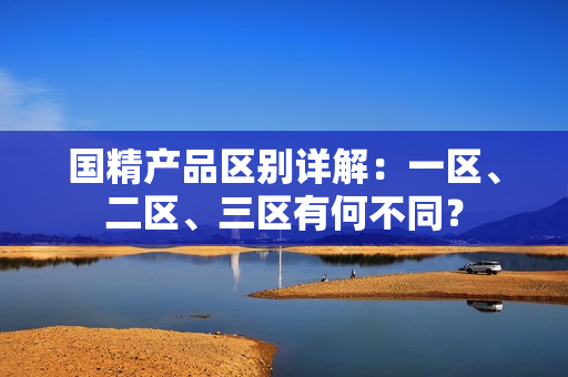 国精产品区别详解：一区、二区、三区有何不同？