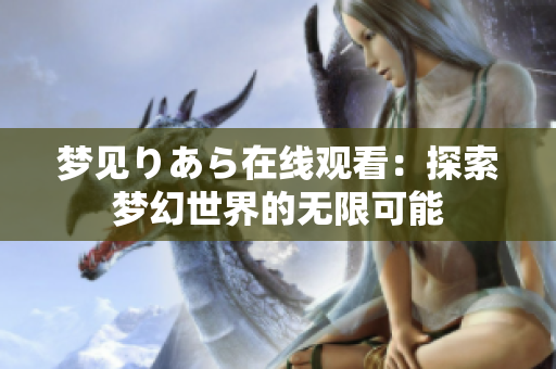 梦见りあら在线观看：探索梦幻世界的无限可能