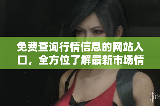 免费查询行情信息的网站入口，全方位了解最新市场情报