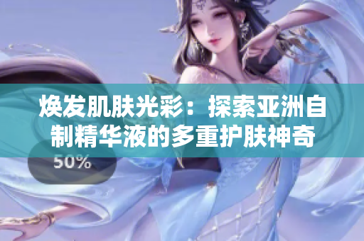 焕发肌肤光彩：探索亚洲自制精华液的多重护肤神奇