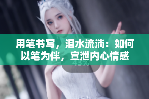 用笔书写，泪水流淌：如何以笔为伴，宣泄内心情感