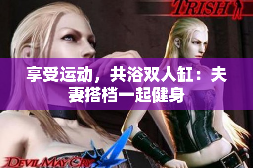 享受运动，共浴双人缸：夫妻搭档一起健身