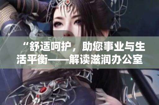“舒适呵护，助您事业与生活平衡——解读滋润办公室孕妇萍的特色功能”