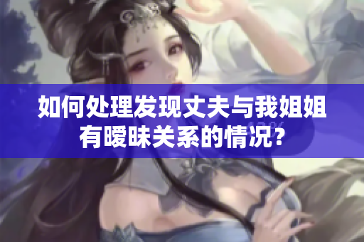 如何处理发现丈夫与我姐姐有暧昧关系的情况？