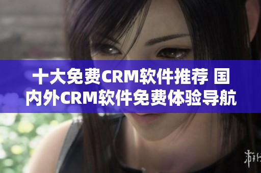 十大免费CRM软件推荐 国内外CRM软件免费体验导航