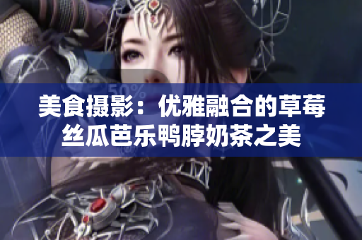 美食摄影：优雅融合的草莓丝瓜芭乐鸭脖奶茶之美