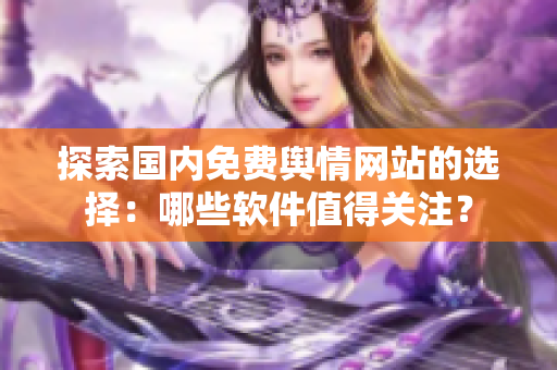 探索国内免费舆情网站的选择：哪些软件值得关注？