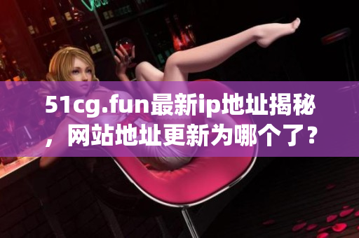 51cg.fun最新ip地址揭秘，网站地址更新为哪个了？