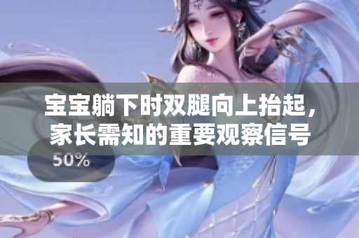 宝宝躺下时双腿向上抬起，家长需知的重要观察信号