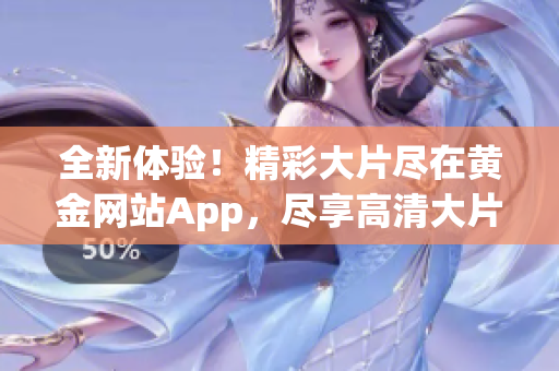 全新体验！精彩大片尽在黄金网站App，尽享高清大片观影盛宴