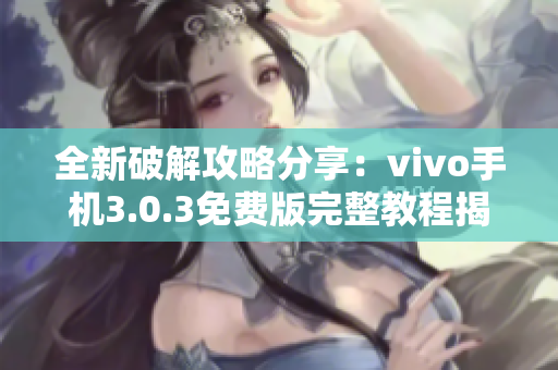 全新破解攻略分享：vivo手机3.0.3免费版完整教程揭秘