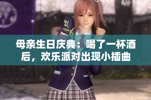 母亲生日庆典：喝了一杯酒后，欢乐派对出现小插曲