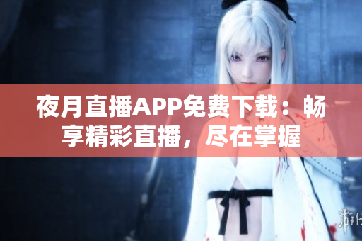 夜月直播APP免费下载：畅享精彩直播，尽在掌握