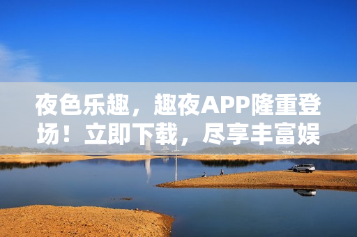 夜色乐趣，趣夜APP隆重登场！立即下载，尽享丰富娱乐体验！