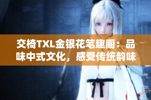 交椅TXL金银花笔趣阁：品味中式文化，感受传统韵味
