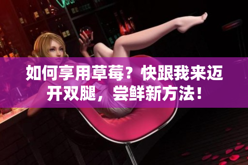 如何享用草莓？快跟我来迈开双腿，尝鲜新方法！
