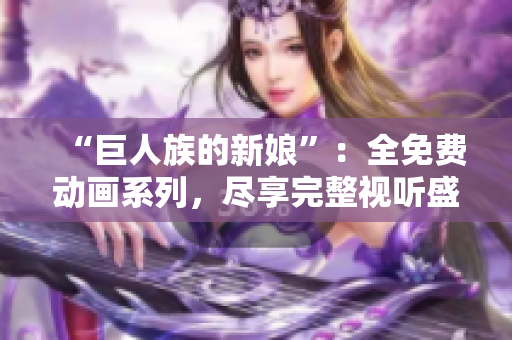 “巨人族的新娘”：全免费动画系列，尽享完整视听盛宴！