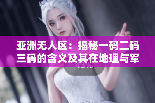 亚洲无人区：揭秘一码二码三码的含义及其在地理与军事上的重要意义