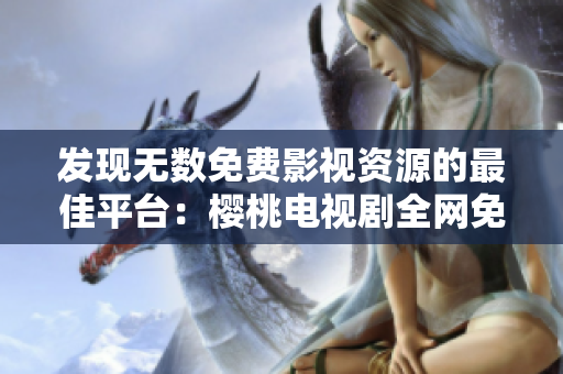 发现无数免费影视资源的最佳平台：樱桃电视剧全网免费观看大全