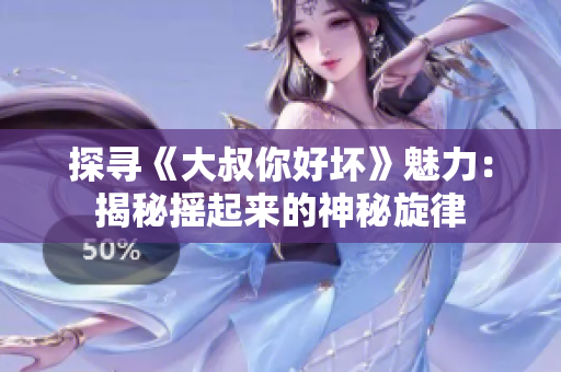 探寻《大叔你好坏》魅力：揭秘摇起来的神秘旋律