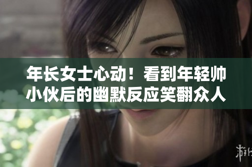 年长女士心动！看到年轻帅小伙后的幽默反应笑翻众人