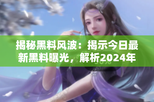 揭秘黑料风波：揭示今日最新黑料曝光，解析2024年事件始末