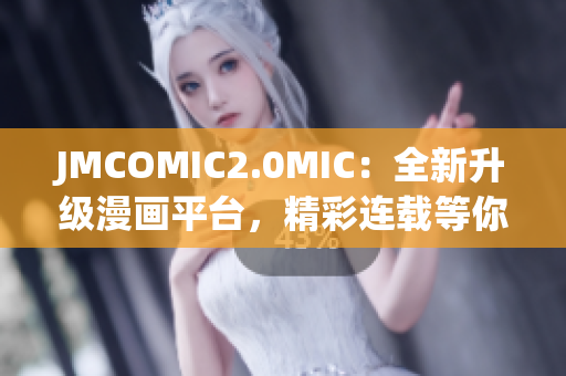 JMCOMIC2.0MIC：全新升级漫画平台，精彩连载等你来探索