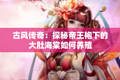 古风传奇：探秘帝王袍下的大肚海棠如何养殖
