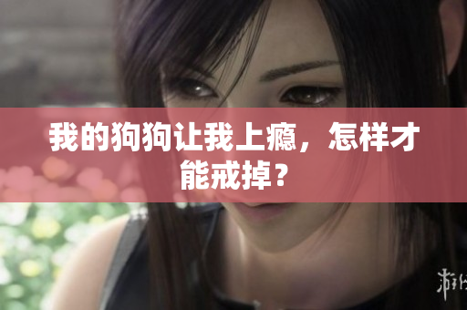 我的狗狗让我上瘾，怎样才能戒掉？