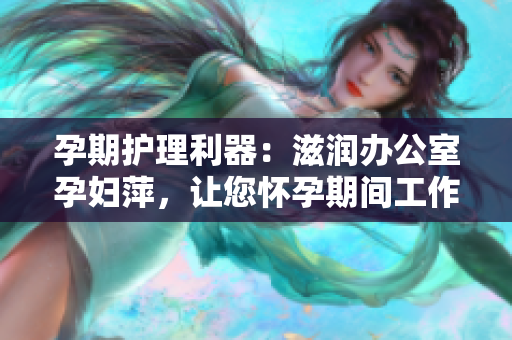 孕期护理利器：滋润办公室孕妇萍，让您怀孕期间工作更舒适