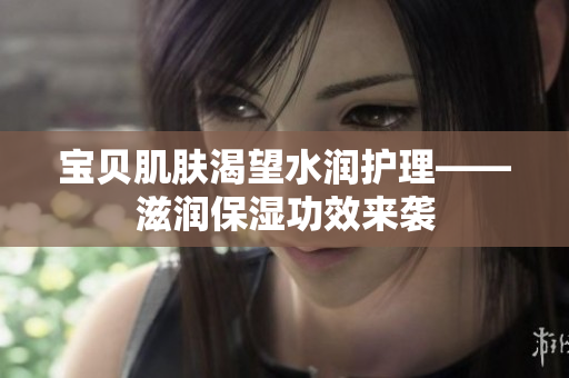 宝贝肌肤渴望水润护理——滋润保湿功效来袭