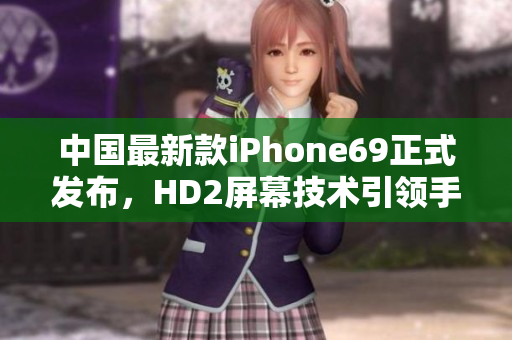 中国最新款iPhone69正式发布，HD2屏幕技术引领手机显示新潮流