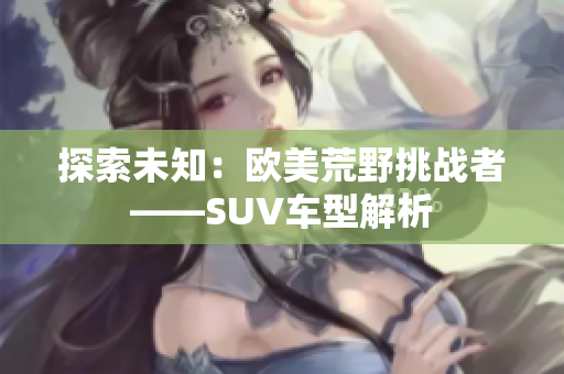 探索未知：欧美荒野挑战者——SUV车型解析