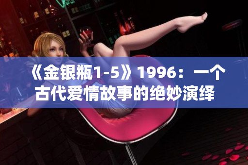 《金银瓶1-5》1996：一个古代爱情故事的绝妙演绎